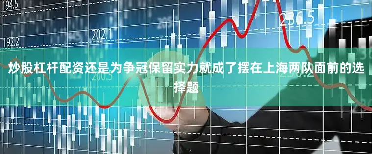 炒股杠杆配资还是为争冠保留实力就成了摆在上海两队面前的选择题