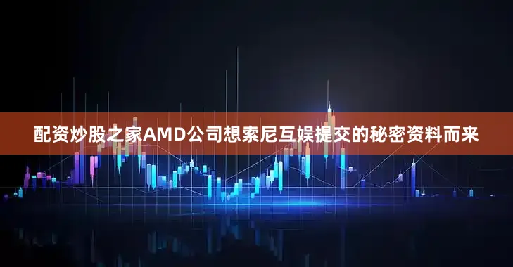 配资炒股之家AMD公司想索尼互娱提交的秘密资料而来