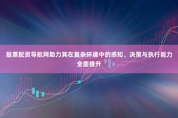 股票配资导航网助力其在复杂环境中的感知、决策与执行能力全面提升