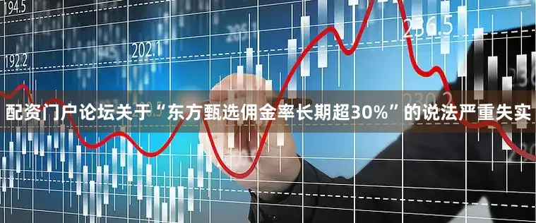 配资门户论坛关于“东方甄选佣金率长期超30%”的说法严重失实