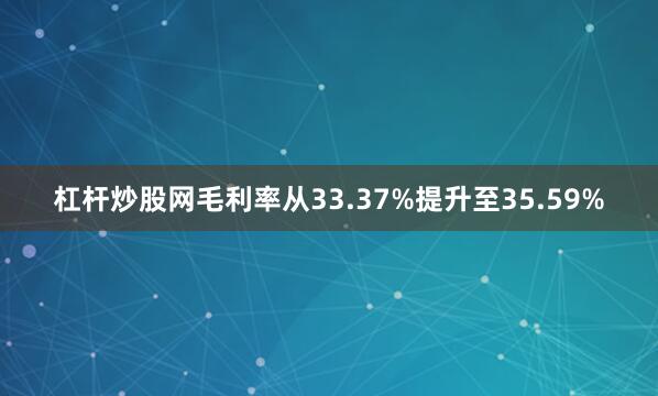 杠杆炒股网毛利率从33.37%提升至35.59%