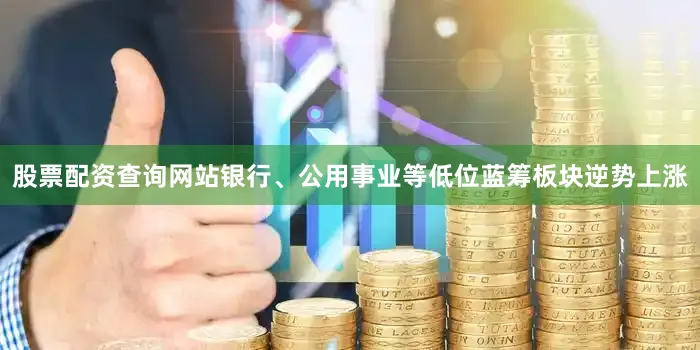 股票配资查询网站银行、公用事业等低位蓝筹板块逆势上涨