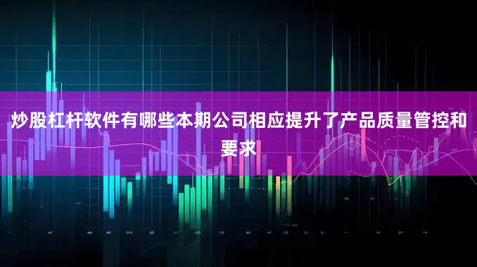 炒股杠杆软件有哪些本期公司相应提升了产品质量管控和要求