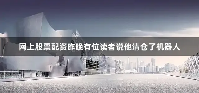 网上股票配资　　昨晚有位读者说他清仓了机器人