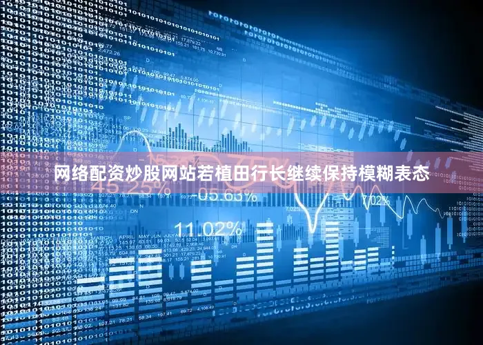 网络配资炒股网站若植田行长继续保持模糊表态