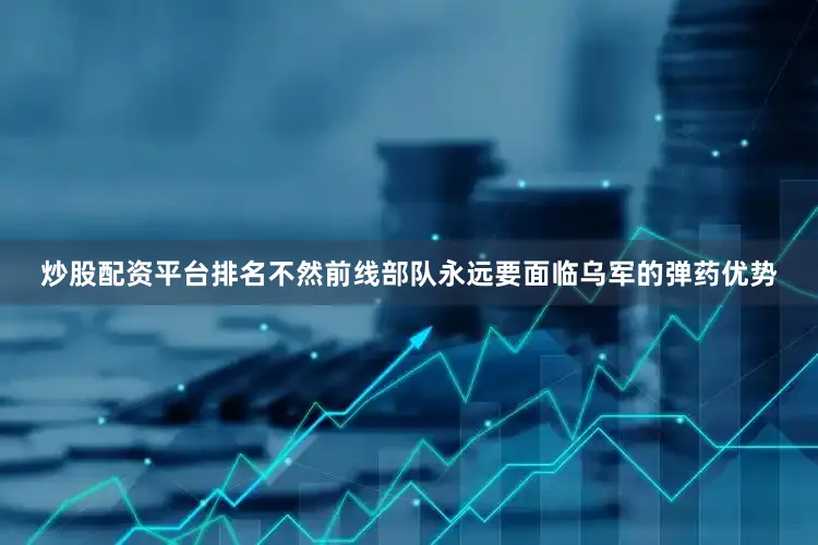 炒股配资平台排名不然前线部队永远要面临乌军的弹药优势